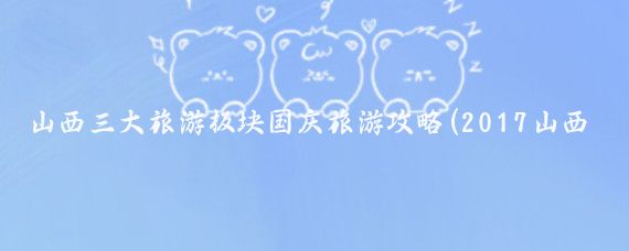 山西三大旅游板块国庆旅游攻略(2017山西国庆旅游)