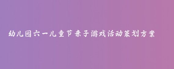 幼儿园六一儿童节亲子游戏活动策划方案(幼儿园六一亲子游园活动方案)