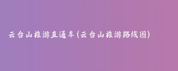 云台山旅游直通车(云台山旅游路线图)