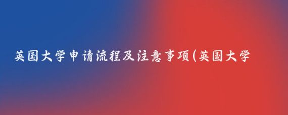 英国大学申请流程及注意事项(英国大学申请全流程及六大核心注意事项)