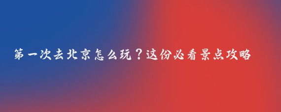 第一次去北京怎么玩？这份必看景点攻略，带你玩转帝都！
