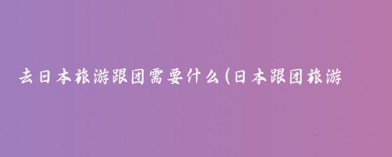 去日本旅游跟团需要什么(日本跟团旅游经验分享)