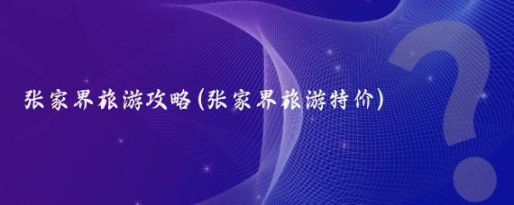 张家界旅游攻略(张家界旅游特价)