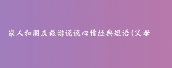 家人和朋友旅游说说心情经典短语(父母旅游说说心情短语)