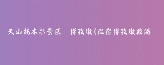 天山托木尔景区·博孜墩(温宿博孜墩旅游景区)