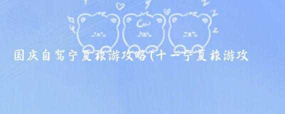 国庆自驾宁夏旅游攻略(十一宁夏旅游攻略)