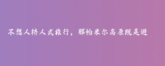 不想人挤人式旅行，那帕米尔高原既是避暑胜地，又是错峰旅行的好去处