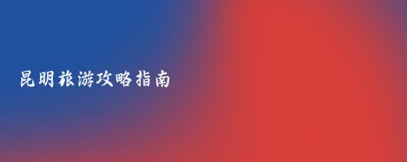 昆明旅游攻略指南