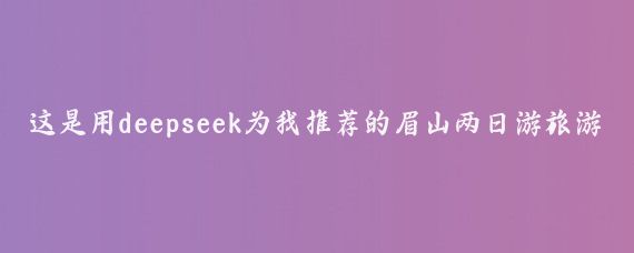 这是用deepseek为我推荐的眉山两日游旅游攻略，还是很到位