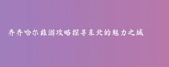 齐齐哈尔旅游攻略探寻东北的魅力之城