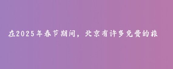 在2025年春节期间，北京有许多免费的旅游景点值得一游