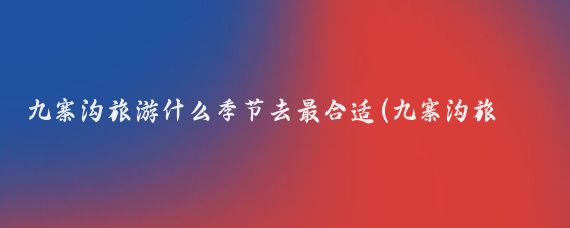 九寨沟旅游什么季节去最合适(九寨沟旅游适合在什么季节去玩?)