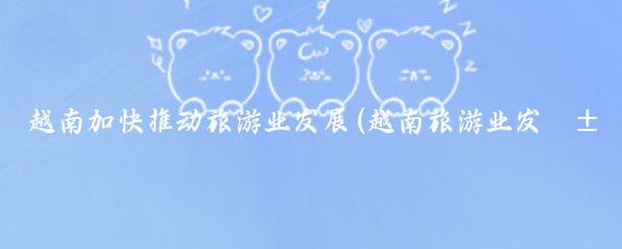 越南加快推动旅游业发展(越南旅游业发展)