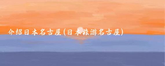 介绍日本名古屋(日本旅游名古屋)