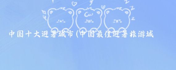 中国十大避暑城市(中国最佳避暑旅游城市)