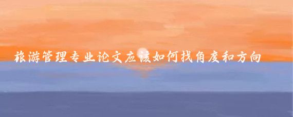 旅游管理专业论文应该如何找角度和方向？
