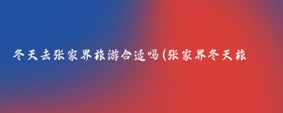 冬天去张家界旅游合适吗(张家界冬天旅游)
