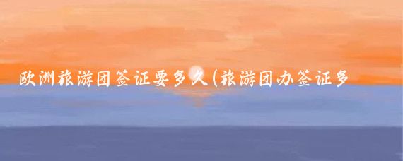 欧洲旅游团签证要多久(旅游团办签证多久)