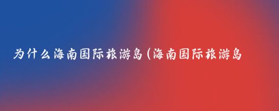 为什么海南国际旅游岛(海南国际旅游岛建设发展规划纲要)