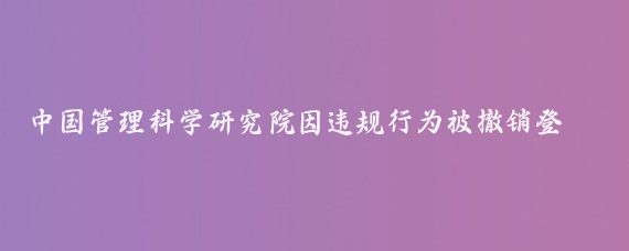 中国管理科学研究院因违规行为被撤销登记