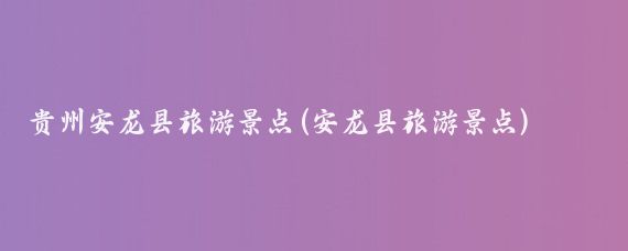 贵州安龙县旅游景点(安龙县旅游景点)