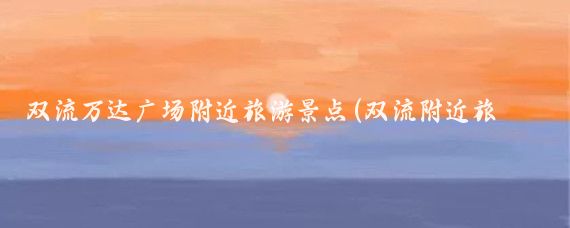 双流万达广场附近旅游景点(双流附近旅游景点大全)