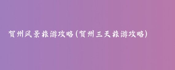 贺州风景旅游攻略(贺州三天旅游攻略)