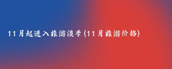 11月起进入旅游淡季(11月旅游价格)