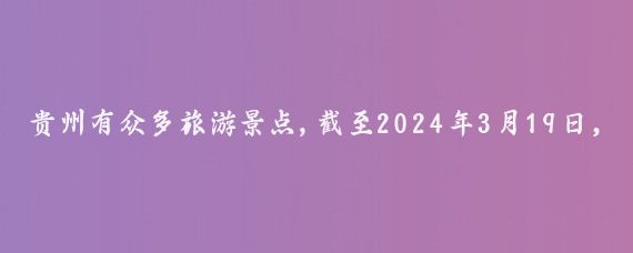 贵州有众多旅游景点,截至2024年3月19日，贵州省有一些较为知名的旅游景点
