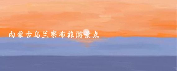 内蒙古乌兰察布旅游景点