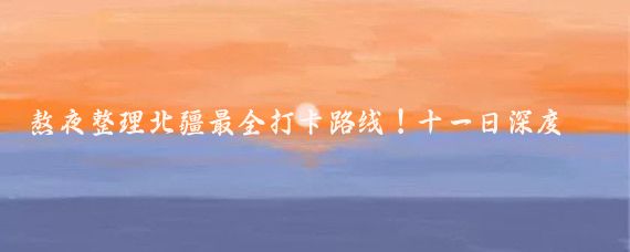 熬夜整理北疆最全打卡路线！十一日深度游保姆级攻略，亲测不踩雷！
