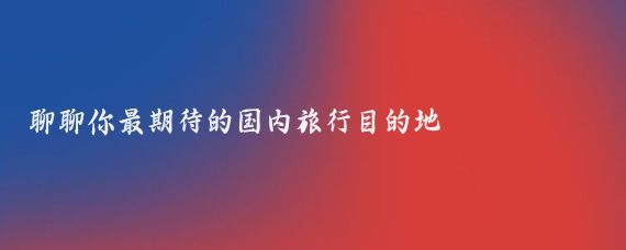 聊聊你最期待的国内旅行目的地