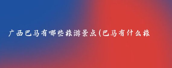 广西巴马有哪些旅游景点(巴马有什么旅游景点)