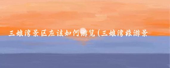 三娘湾景区应该如何游览(三娘湾旅游景区住宿)