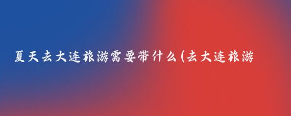 夏天去大连旅游需要带什么(去大连旅游需要带什么)