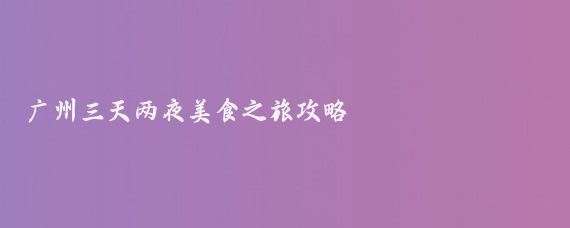 广州三天两夜美食之旅攻略