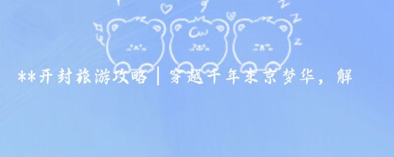 **开封旅游攻略｜穿越千年东京梦华，解锁最全宋韵玩法！**