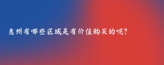 惠州有哪些区域是有价值购买的呢?