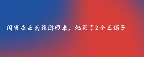 闺蜜去云南旅游回来，她买了2个玉镯子，她一个我一个，我觉得她被骗了