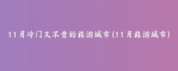 11月冷门又不贵的旅游城市(11月旅游城市)