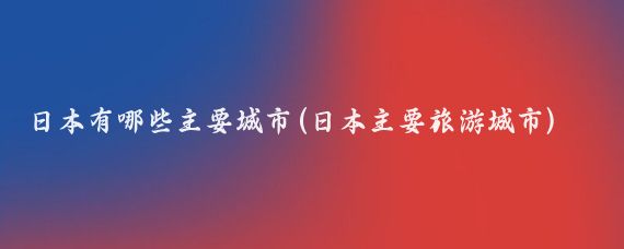 日本有哪些主要城市(日本主要旅游城市)
