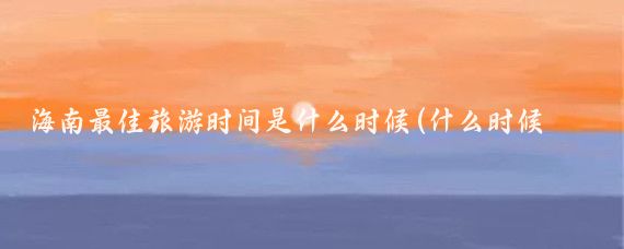 海南最佳旅游时间是什么时候(什么时候去海南旅游最好)