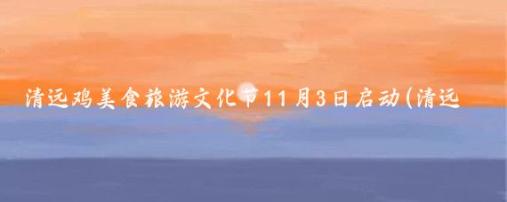 清远鸡美食旅游文化节11月3日启动(清远鸡美食旅游文化节)