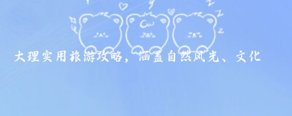 大理实用旅游攻略，涵盖自然风光、文化体验、美食住宿及行程建议