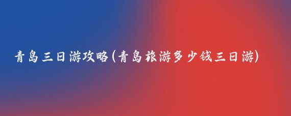 青岛三日游攻略(青岛旅游多少钱三日游)