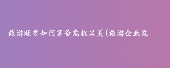 旅游旺季如何筹备危机公关(旅游企业危机公关)