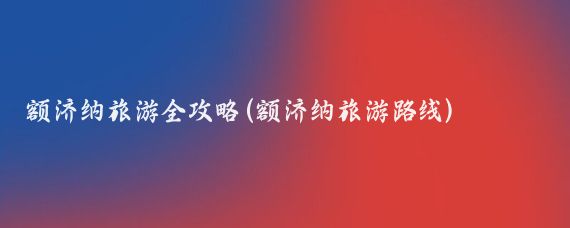 额济纳旅游全攻略(额济纳旅游路线)