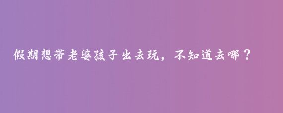 假期想带老婆孩子出去玩，不知道去哪？李姐给你来推荐——辽宁