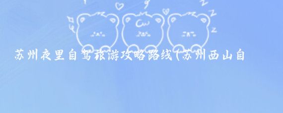 苏州夜里自驾旅游攻略路线(苏州西山自驾旅游攻略)
