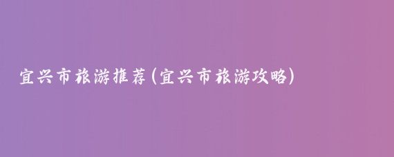 宜兴市旅游推荐(宜兴市旅游攻略)